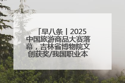 早八条丨2025中国旅游商品大赛落幕，吉林省博物院文创获奖/我国职业本科高校加速扩容